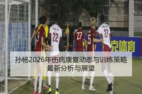 孙杨2026年伤病康复动态与训练策略最新分析与展望